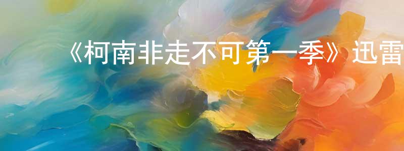 ﻿陈国源发布﻿《柯南非走不可第一季》迅雷下载/在线观看-选秀综艺-美剧天堂